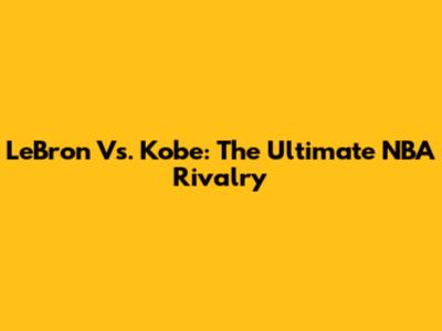 LeBron Vs. Kobe: The Ultimate NBA Rivalry