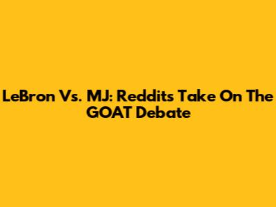 LeBron Vs. MJ: Reddit's Take On The GOAT Debate