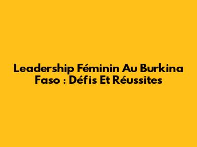 Leadership Féminin Au Burkina Faso : Défis Et Réussites