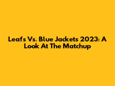 Leafs Vs. Blue Jackets 2023: A Look At The Matchup
