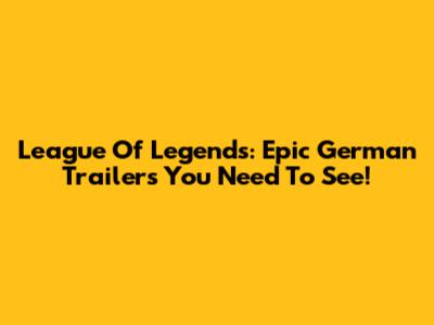 League Of Legends: Epic German Trailers You Need To See!