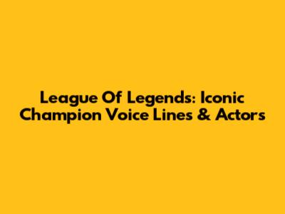 League Of Legends: Iconic Champion Voice Lines & Actors