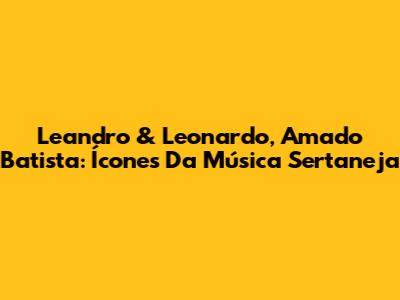 Leandro & Leonardo, Amado Batista: Ícones Da Música Sertaneja