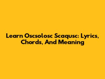 Learn 'Oscsolosc Scaqusc': Lyrics, Chords, And Meaning