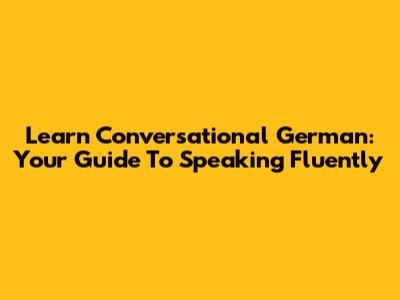 Learn Conversational German: Your Guide To Speaking Fluently