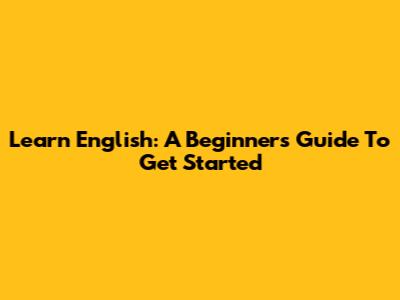 Learn English: A Beginner's Guide To Get Started