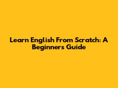 Learn English From Scratch: A Beginner's Guide
