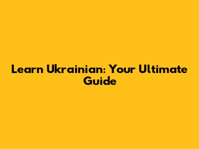 Learn Ukrainian: Your Ultimate Guide