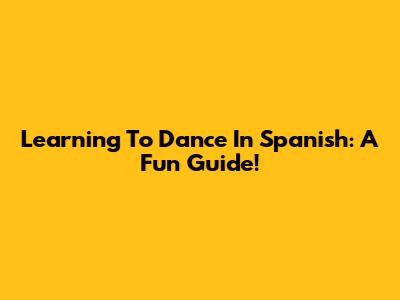 Learning To Dance In Spanish: A Fun Guide!