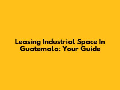 Leasing Industrial Space In Guatemala: Your Guide