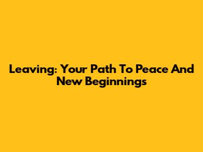 Leaving: Your Path To Peace And New Beginnings