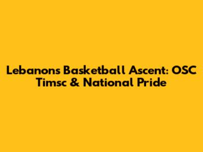 Lebanon's Basketball Ascent: OSC Timsc & National Pride