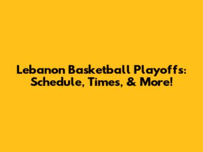 Lebanon Basketball Playoffs: Schedule, Times, & More!
