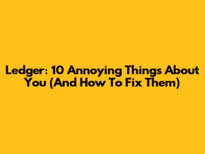 Ledger: 10 Annoying Things About You (And How To Fix Them)