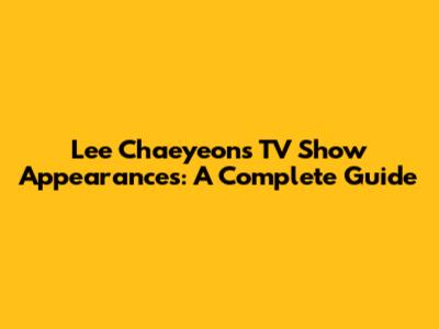 Lee Chaeyeon's TV Show Appearances: A Complete Guide