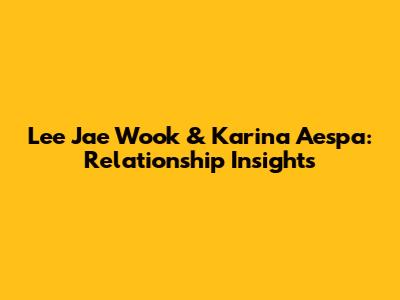 Lee Jae Wook & Karina Aespa: Relationship Insights