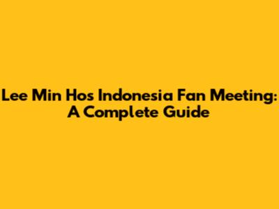 Lee Min Ho's Indonesia Fan Meeting: A Complete Guide