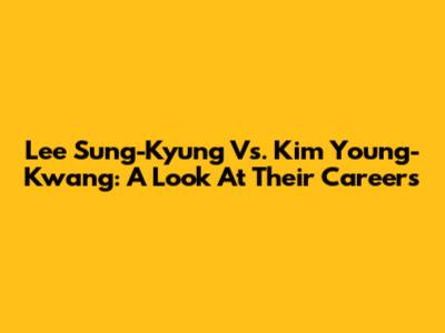 Lee Sung-Kyung Vs. Kim Young-Kwang: A Look At Their Careers