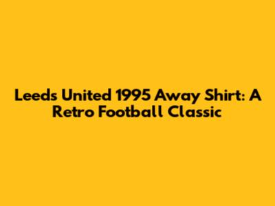 Leeds United 1995 Away Shirt: A Retro Football Classic