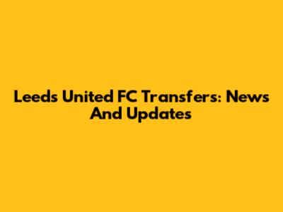 Leeds United FC Transfers: News And Updates
