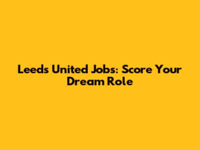 Leeds United Jobs: Score Your Dream Role