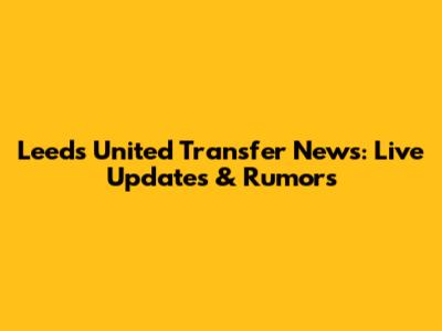 Leeds United Transfer News: Live Updates & Rumors