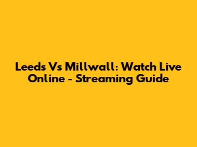 Leeds Vs Millwall: Watch Live Online - Streaming Guide
