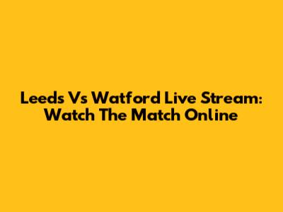 Leeds Vs Watford Live Stream: Watch The Match Online
