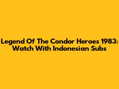 Legend Of The Condor Heroes 1983: Watch With Indonesian Subs