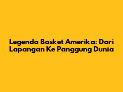 Legenda Basket Amerika: Dari Lapangan Ke Panggung Dunia