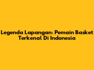 Legenda Lapangan: Pemain Basket Terkenal Di Indonesia