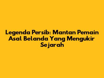 Legenda Persib: Mantan Pemain Asal Belanda Yang Mengukir Sejarah