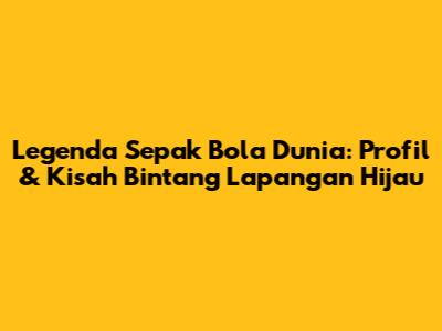Legenda Sepak Bola Dunia: Profil & Kisah Bintang Lapangan Hijau