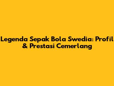 Legenda Sepak Bola Swedia: Profil & Prestasi Cemerlang