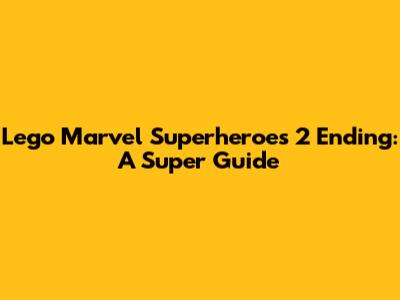 Lego Marvel Superheroes 2 Ending: A Super Guide