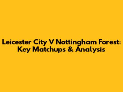 Leicester City V Nottingham Forest: Key Matchups & Analysis