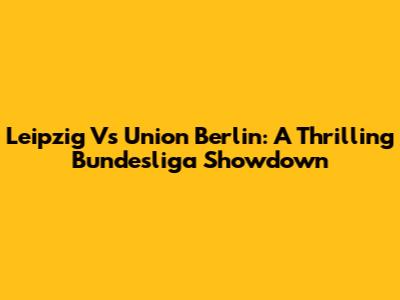 Leipzig Vs Union Berlin: A Thrilling Bundesliga Showdown