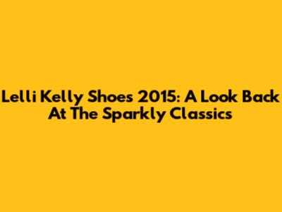Lelli Kelly Shoes 2015: A Look Back At The Sparkly Classics
