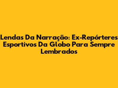 Lendas Da Narração: Ex-Repórteres Esportivos Da Globo Para Sempre Lembrados