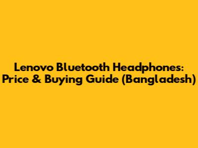 Lenovo Bluetooth Headphones: Price & Buying Guide (Bangladesh)