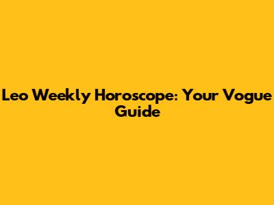 Leo Weekly Horoscope: Your Vogue Guide