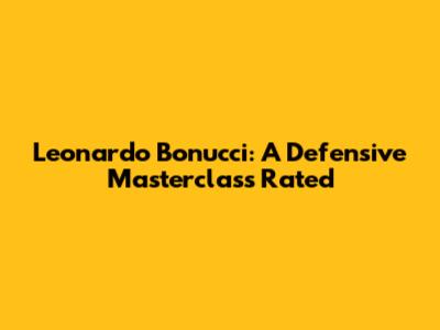 Leonardo Bonucci: A Defensive Masterclass Rated