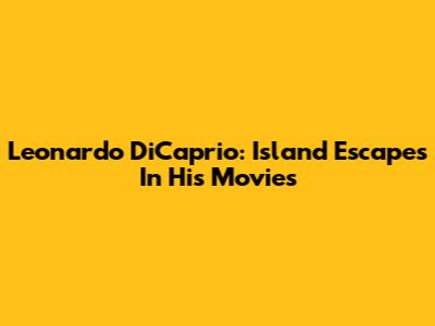 Leonardo DiCaprio: Island Escapes In His Movies