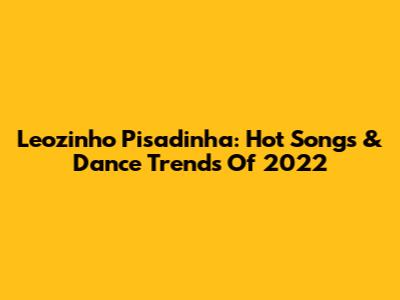 Leozinho Pisadinha: Hot Songs & Dance Trends Of 2022