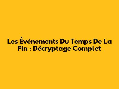 Les Événements Du Temps De La Fin : Décryptage Complet