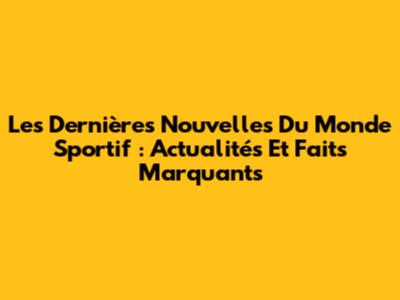 Les Dernières Nouvelles Du Monde Sportif : Actualités Et Faits Marquants