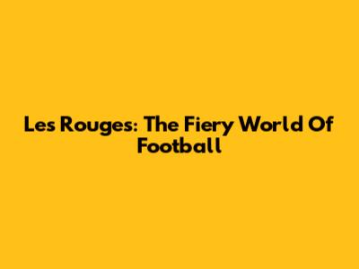 Les Rouges: The Fiery World Of Football
