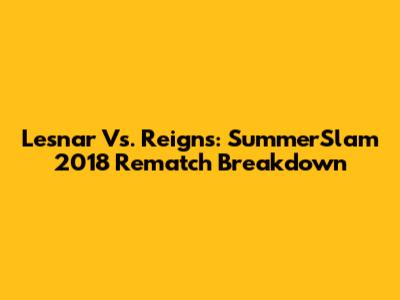Lesnar Vs. Reigns: SummerSlam 2018 Rematch Breakdown