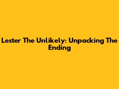 Lester The Unlikely: Unpacking The Ending