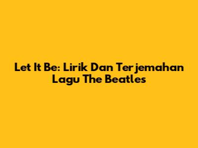 Let It Be: Lirik Dan Terjemahan Lagu The Beatles